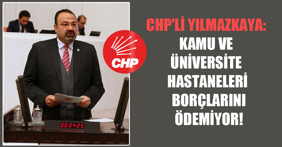 CHP’li Yılmazkaya: Kamu ve üniversite hastaneleri borçlarını ödemiyor!