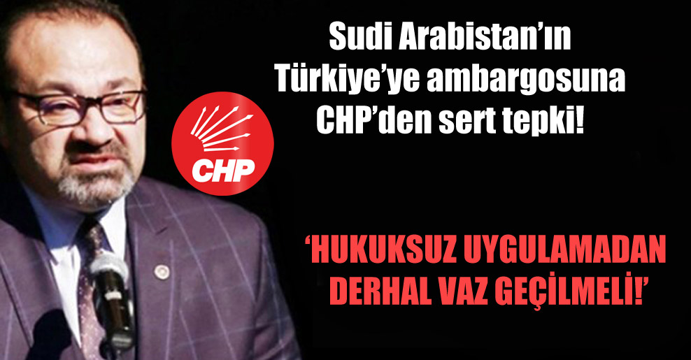 Sudi Arabistan’ın Türkiye’ye ambargosuna CHP’den sert tepki!