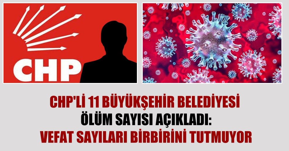 CHP’li 11 büyükşehir belediyesi ölüm sayısı açıkladı: Vefat sayıları birbirini tutmuyor
