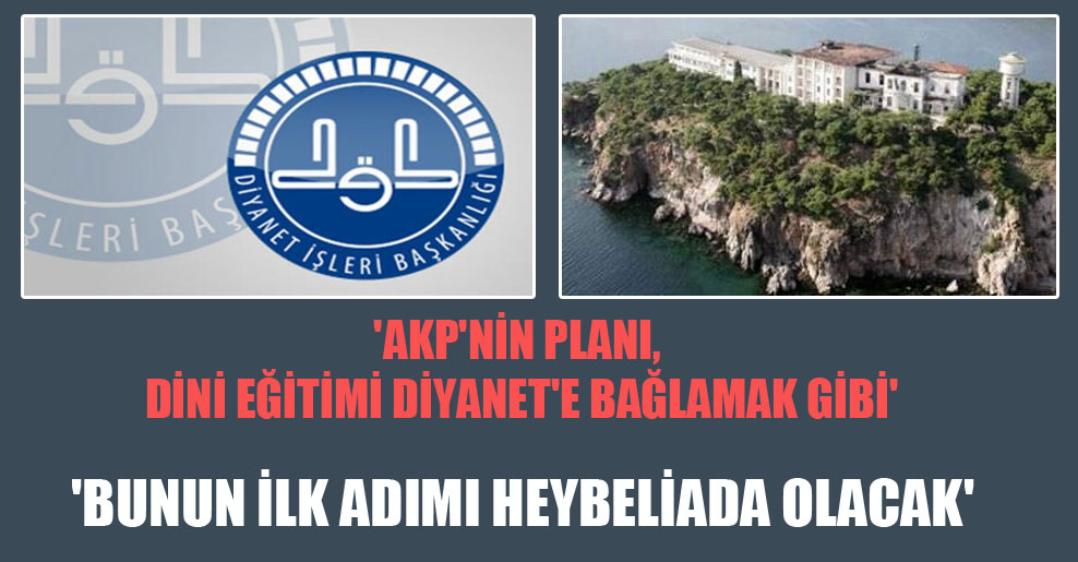 ‘AKP’nin planı, dini eğitimi Diyanet’e bağlamak gibi’ ‘Bunun ilk adımı Heybeliada olacak’