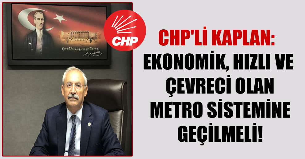 CHP’li Kaplan: Ekonomik, hızlı ve çevreci olan metro sistemine geçilmeli!