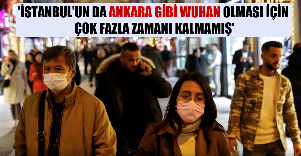 ‘İstanbul’un da Ankara gibi Wuhan olması için çok fazla zamanı kalmamış’