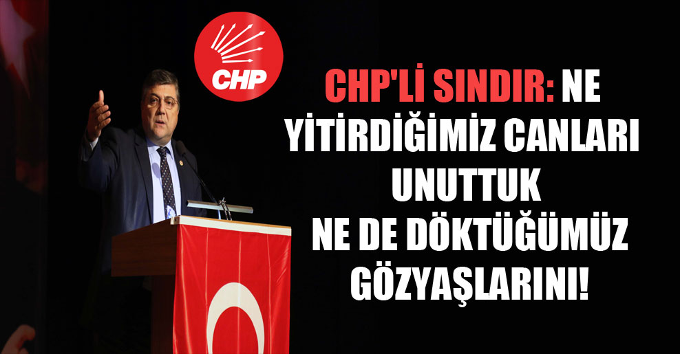 CHP’li Sındır: Ne yitirdiğimiz canları unuttuk ne de döktüğümüz gözyaşlarını!