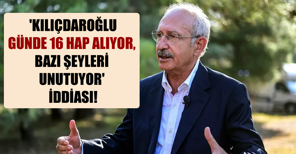 ‘Kılıçdaroğlu günde 16 hap alıyor, bazı şeyleri unutuyor’ iddiası!