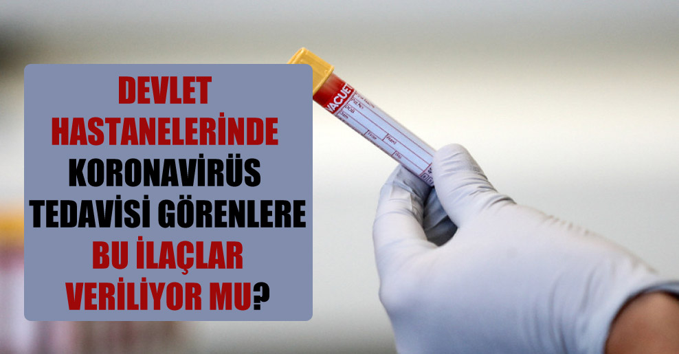 Devlet hastanelerinde koronavirüs tedavisi görenlere bu ilaçlar veriliyor mu?
