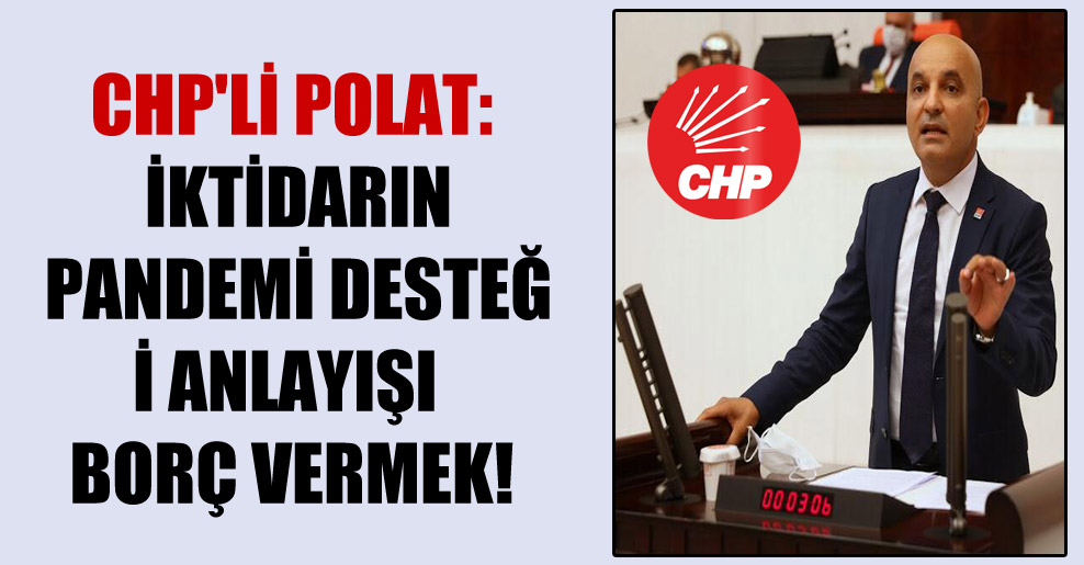 CHP’li Polat: İktidarın pandemi desteği anlayışı borç vermek!