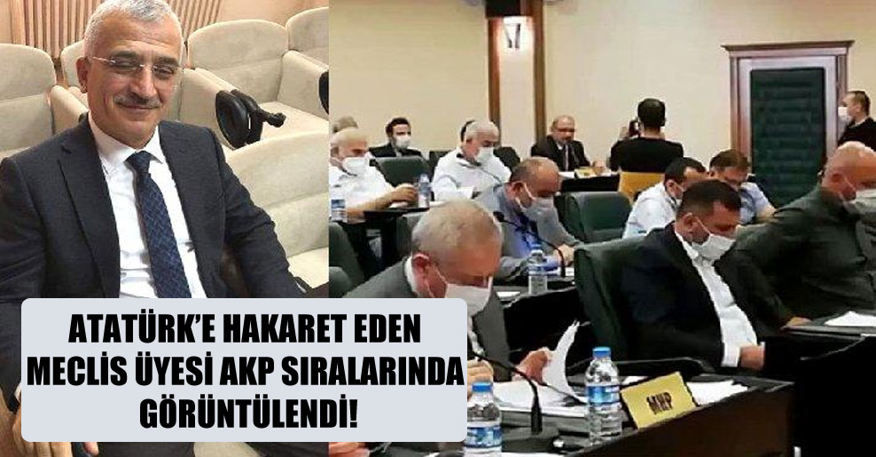 Atatürk’e hakaret eden meclis üyesi AKP sıralarında görüntülendi!