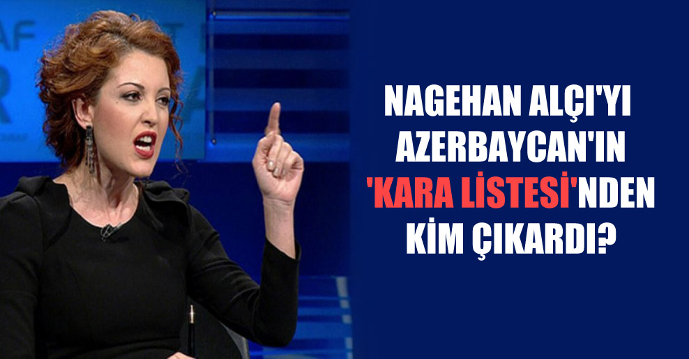 Nagehan Alçı’yı Azerbaycan’ın ‘kara listesi’nden kim çıkardı?