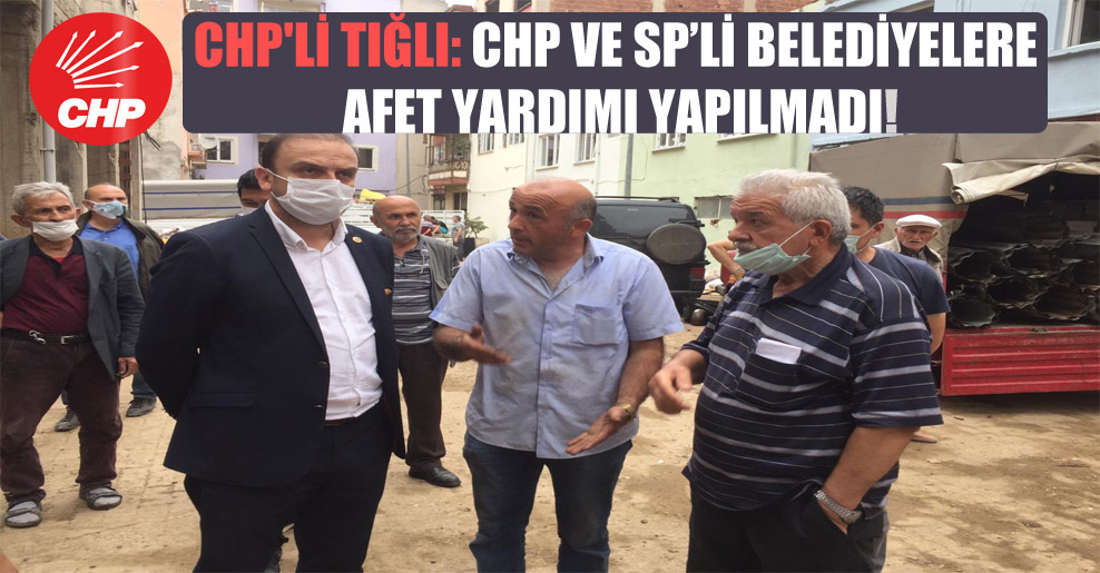 CHP’li Tığlı: CHP ve SP’li belediyelere afet yardımı yapılmadı!