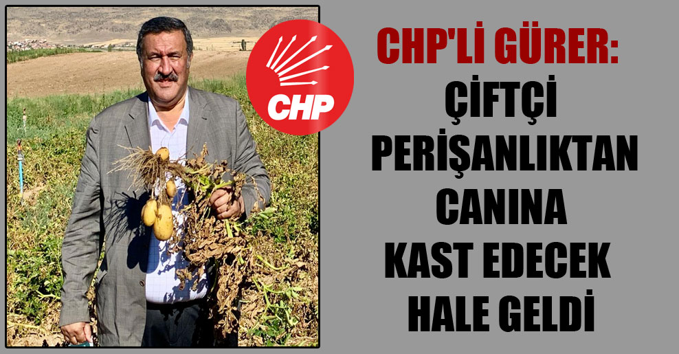 CHP’li Gürer: Çiftçi perişanlıktan canına kast edecek hale geldi