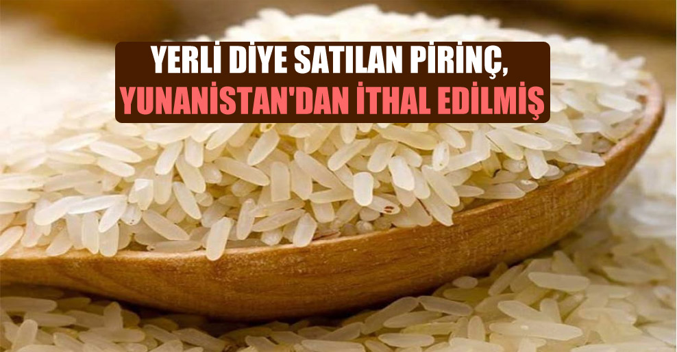 Yerli diye satılan pirinç, Yunanistan’dan ithal edilmiş