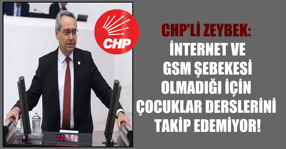 CHP’li Zeybek: İnternet ve GSM şebekesi olmadığı için çocuklar derslerini takip edemiyor!