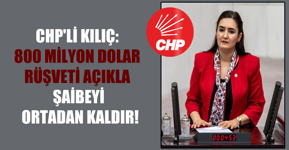 CHP’li Kılıç: 800 milyon dolar rüşveti açıkla şaibeyi ortadan kaldır!