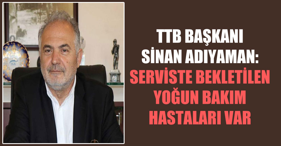 TTB Başkanı Sinan Adıyaman: Serviste bekletilen yoğun bakım hastaları var
