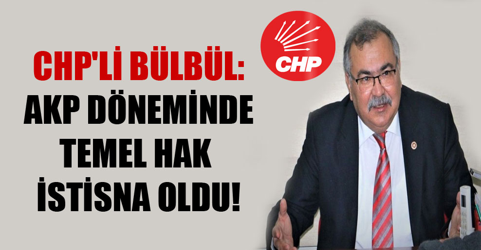 CHP’li Bülbül: AKP döneminde temel hak istisna oldu!