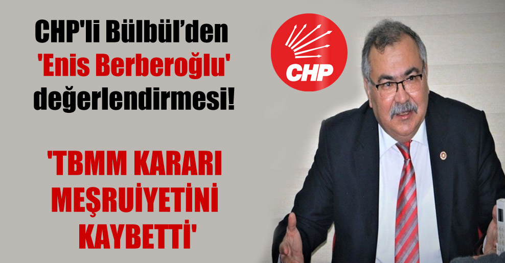 CHP’li Bülbül’den ‘Enis Berberoğlu’ değerlendirmesi! ‘TBMM kararı meşruiyetini kaybetti’