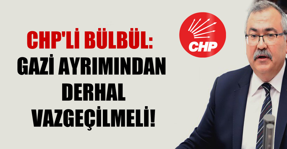 CHP’li Bülbül: Gazi ayrımından derhal vazgeçilmeli!