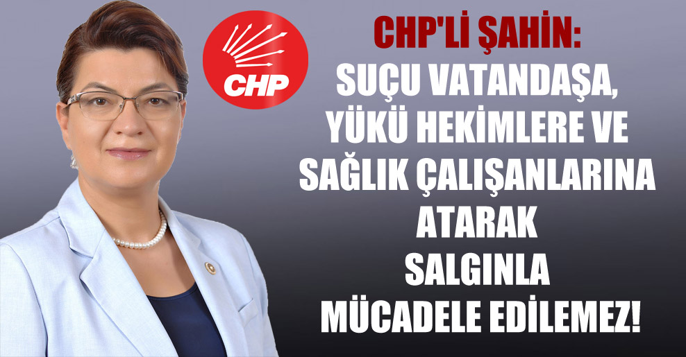 CHP’li Şahin: Suçu vatandaşa, yükü hekimlere ve sağlık çalışanlarına atarak salgınla mücadele edilemez!
