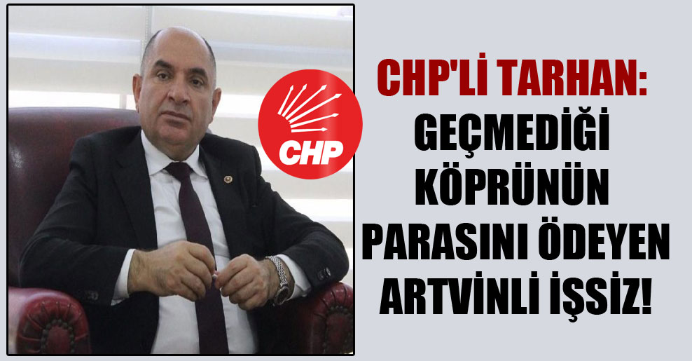 CHP’li Tarhan: Geçmediği köprünün parasını ödeyen Artvinli işsiz!
