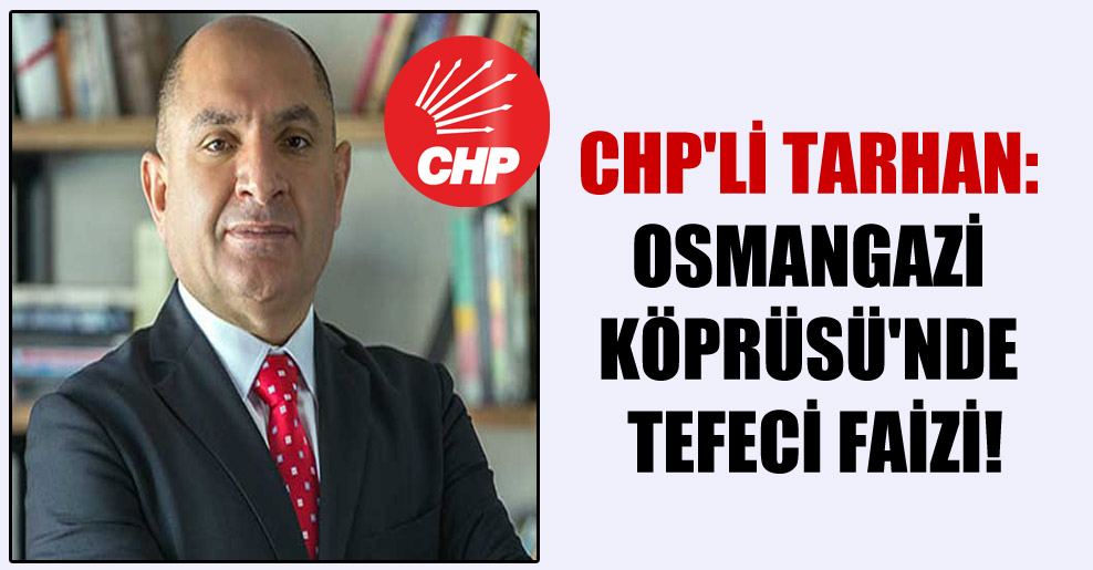 CHP’li Tarhan: Osmangazi Köprüsü’nde tefeci faizi!
