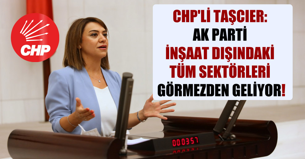 CHP’li Taşcıer: AK Parti inşaat dışındaki tüm sektörleri görmezden geliyor!