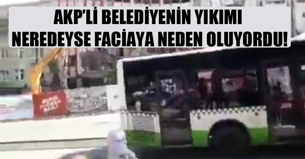 AKP’li belediyenin yıkımı neredeyse faciaya neden oluyordu!