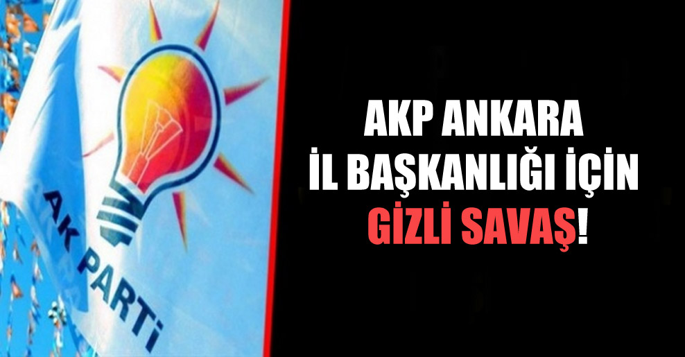 AKP Ankara İl Başkanlığı için gizli savaş!