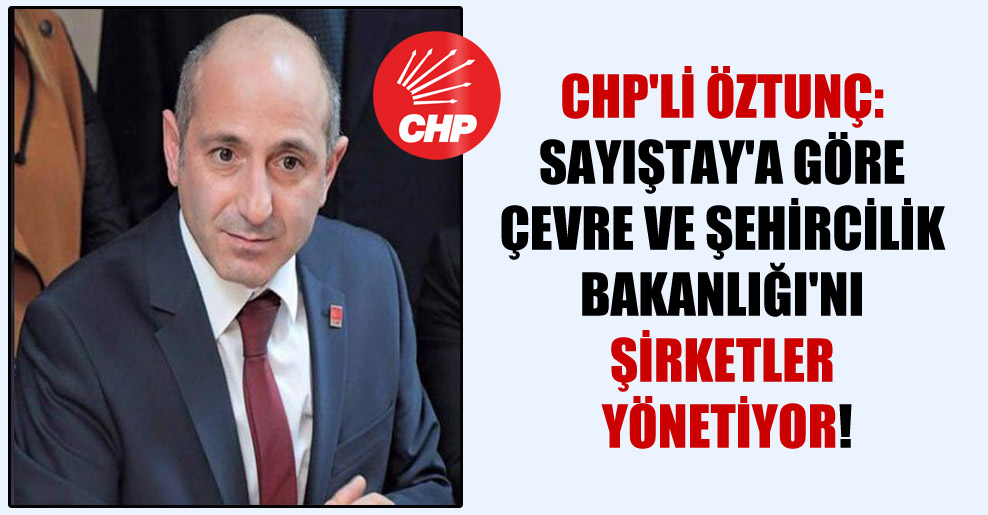 CHP’li Öztunç: Sayıştay’a göre Çevre ve Şehircilik Bakanlığı’nı şirketler yönetiyor!