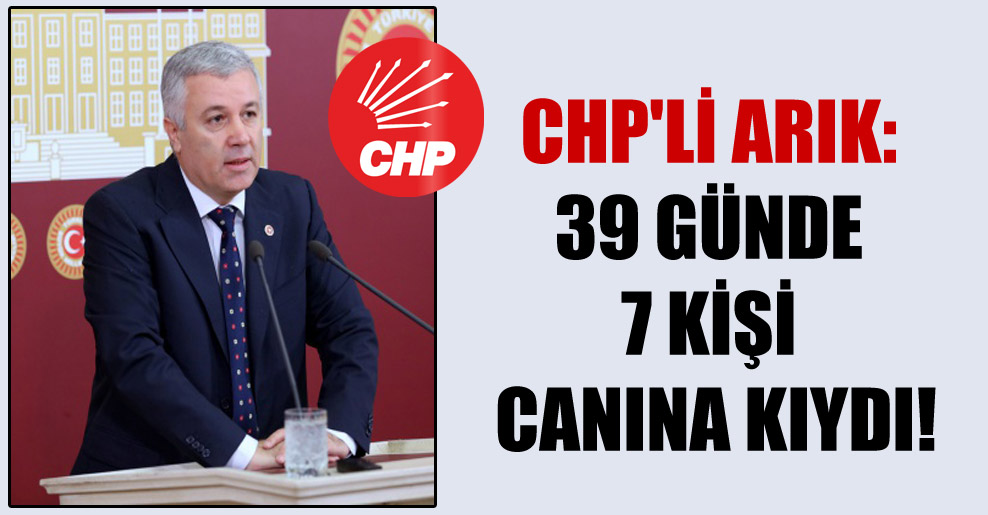 CHP’li Arık: 39 günde 7 kişi canına kıydı!