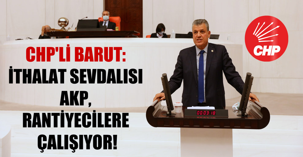 CHP’li Barut: İthalat sevdalısı AKP, rantiyecilere çalışıyor!