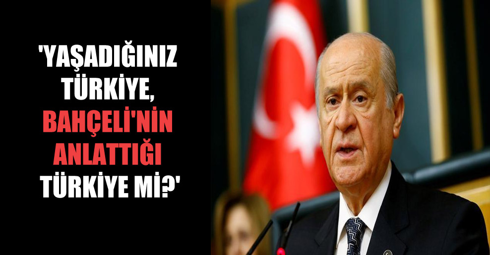 ‘Yaşadığınız Türkiye, Bahçeli’nin anlattığı Türkiye mi?’