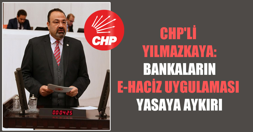 CHP’li Yılmazkaya: Bankaların e-haciz uygulaması yasaya aykırı!