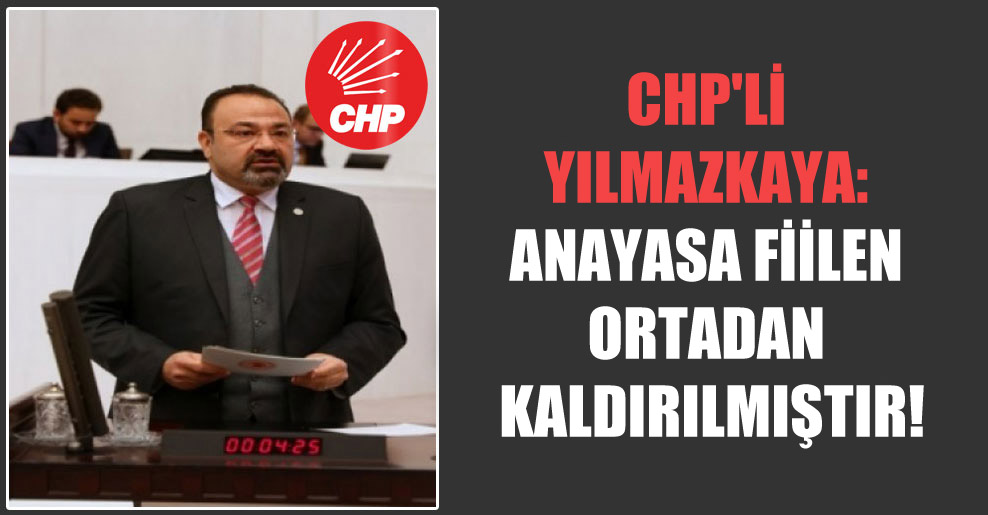 CHP’li Yılmazkaya: Anayasa fiilen ortadan kaldırılmıştır!