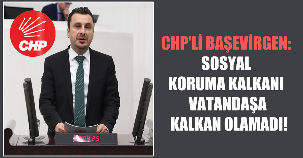CHP’li Başevirgen: Sosyal koruma kalkanı vatandaşa kalkan olamadı!