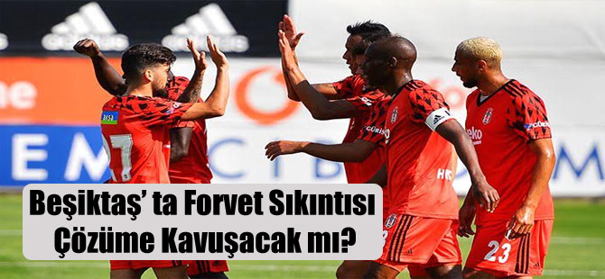 Beşiktaş’ ta Forvet Sıkıntısı Çözüme Kavuşacak mı?