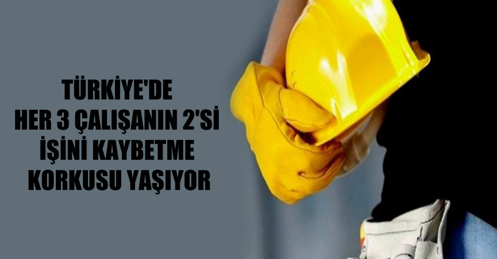 Türkiye’de her 3 çalışanın 2’si işini kaybetme korkusu yaşıyor