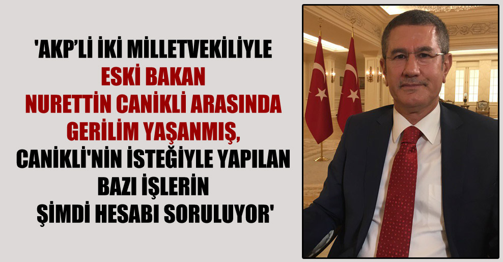 ‘AKP’li iki milletvekiliyle eski bakan Nurettin Canikli arasında gerilim yaşanmış, Canikli’nin isteğiyle yapılan bazı işlerin şimdi hesabı soruluyor’