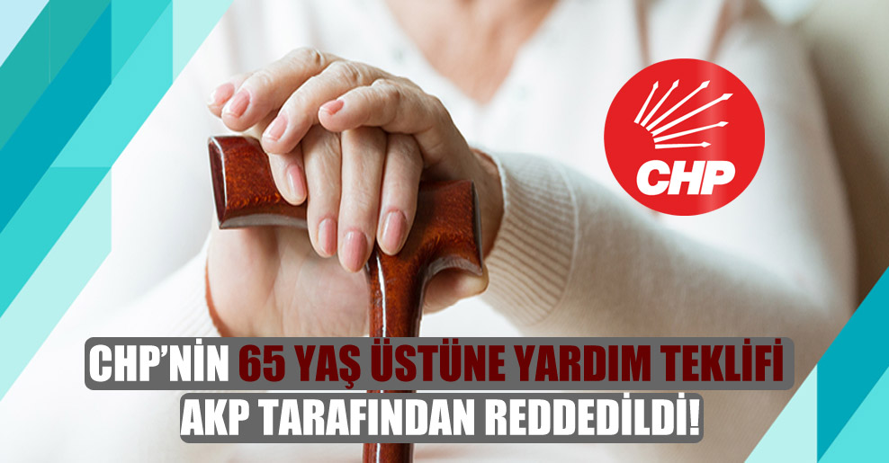 CHP’nin 65 yaş üstüne yardım teklifi AKP tarafından reddedildi!