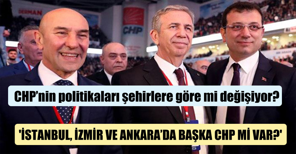 CHP’nin politikaları şehirlere göre mi değişiyor? ‘İstanbul, İzmir ve Ankara’da başka CHP mi var?’