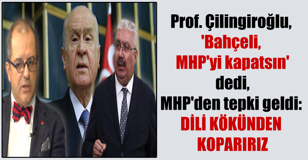 Prof. Çilingiroğlu, ‘Bahçeli, MHP’yi kapatsın’ dedi, MHP’den tepki geldi: Dili kökünden koparırız