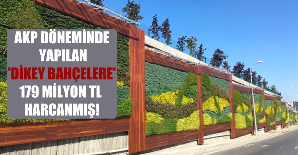 AKP döneminde yapılan ‘dikey bahçelere’ 179 milyon TL harcanmış!