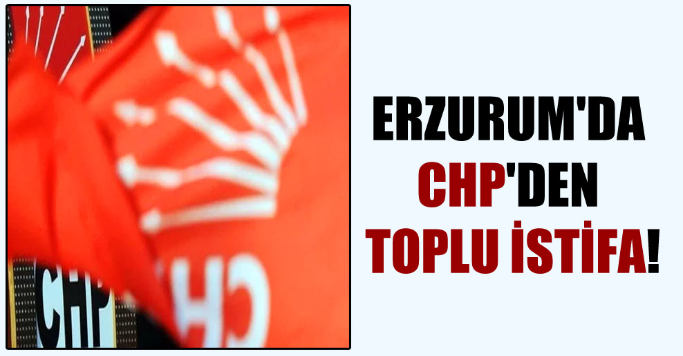 Erzurum’da CHP’den toplu istifa