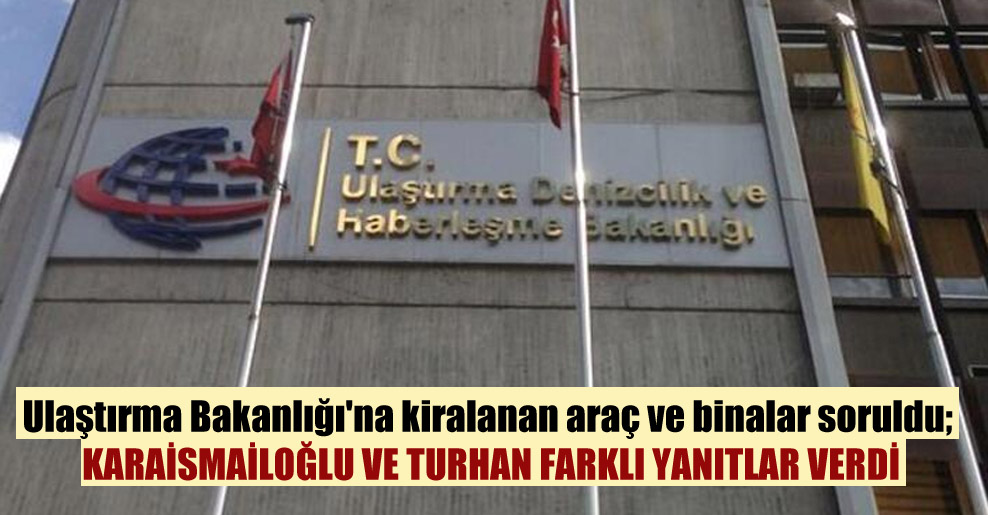 Ulaştırma Bakanlığı’na kiralanan araç ve binalar soruldu; Karaismailoğlu ve Turhan farklı yanıtlar verdi
