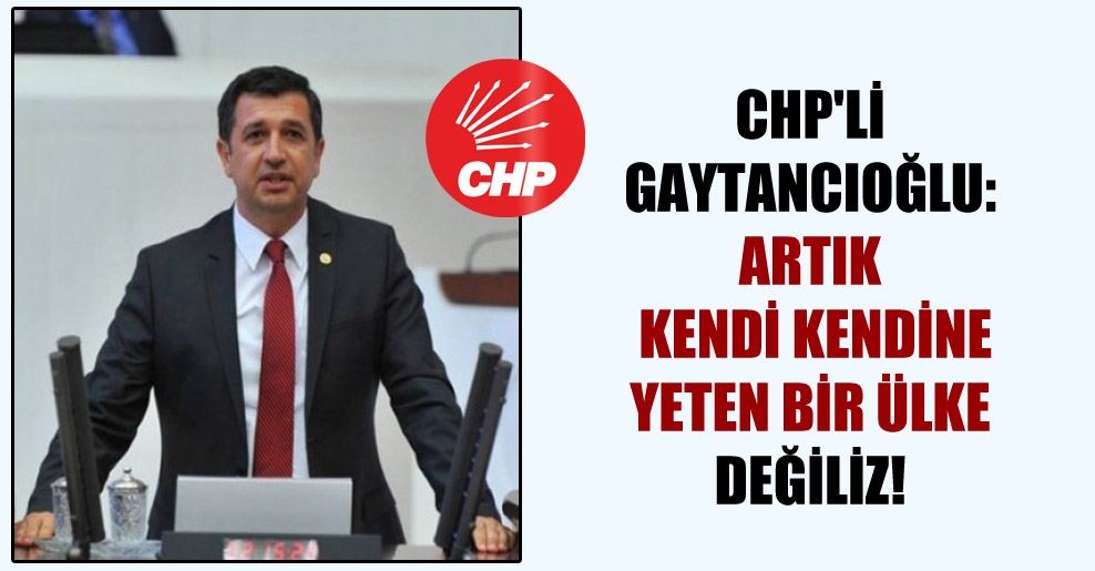 CHP’li Gaytancıoğlu: Artık kendi kendine yeten bir ülke değiliz!