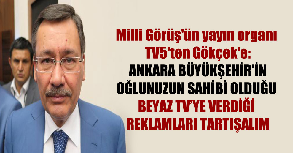Milli Görüş’ün yayın organı TV5’ten Gökçek’e: Ankara Büyükşehir’in oğlunuzun sahibi olduğu Beyaz TV’ye verdiği reklamları tartışalım