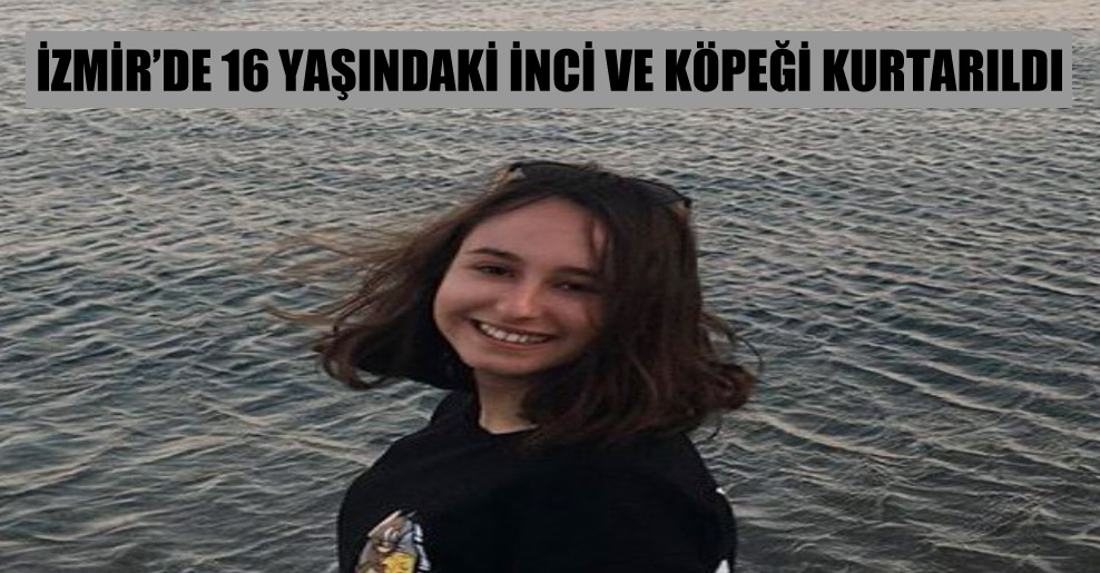 İzmir’de 16 yaşındaki İnci ve köpeği kurtarıldı