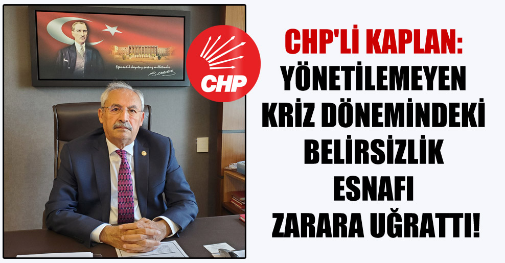 CHP’li Kaplan: Yönetilemeyen kriz dönemindeki belirsizlik esnafı zarara uğrattı!