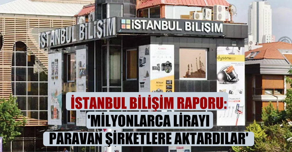 İstanbul Bilişim raporu: ‘Milyonlarca lirayı paravan şirketlere aktardılar’