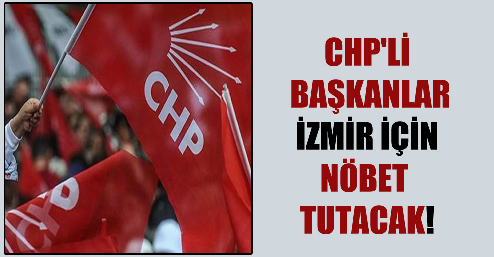 CHP’li başkanlar İzmir için nöbet tutacak!