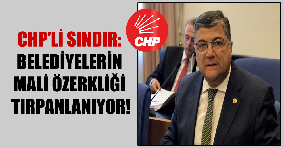 CHP’li Sındır: Belediyelerin mali özerkliği tırpanlanıyor!